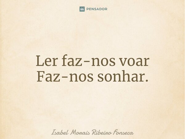 ⁠Ler faz-nos voar Faz-nos sonhar.... Frase de Isabel Morais Ribeiro Fonseca.