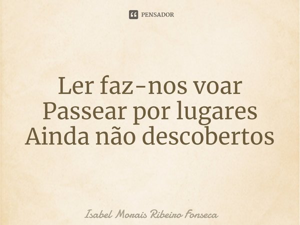 ⁠Ler faz-nos voar
Passear por lugares
Ainda não descobertos... Frase de Isabel Morais Ribeiro Fonseca.