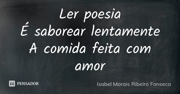 Ler poesia É saborear lentamente A comida feita com amor... Frase de Isabel Morais Ribeiro Fonseca.