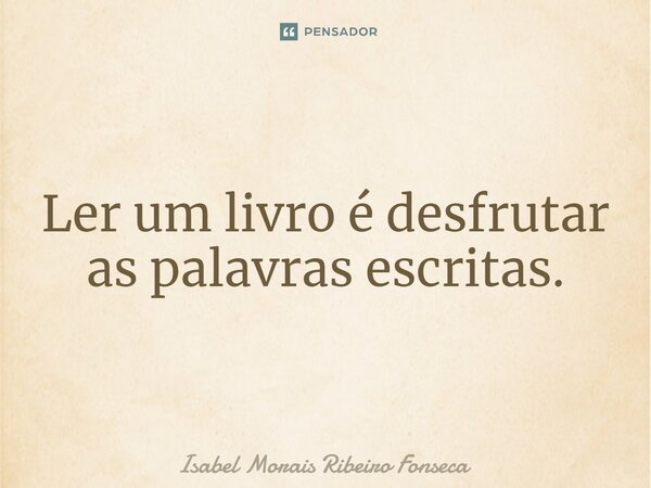 ⁠Ler um livro é desfrutar as palavras escritas.... Frase de Isabel Morais Ribeiro Fonseca.