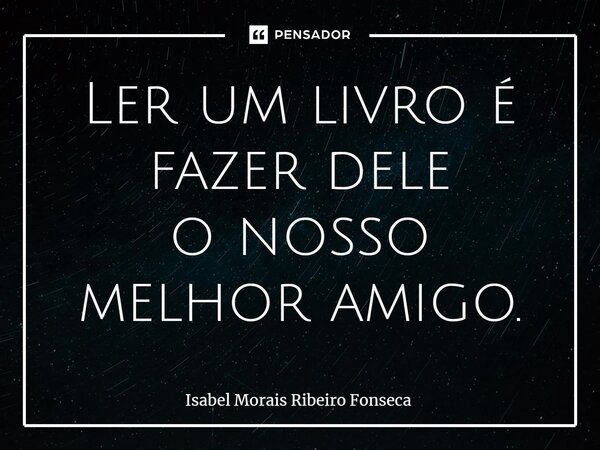 ⁠Ler um livro é fazer dele o nosso melhor amigo.... Frase de Isabel Morais Ribeiro Fonseca.