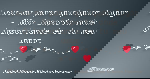 Leva-me para qualquer lugar - Não importa onde O importante és tu meu amor. ❤•*¨*•.¸¸♪❤•*¨*•.¸¸♪❤*¨*•.❤... Frase de Isabel Morais Ribeiro Fonseca.