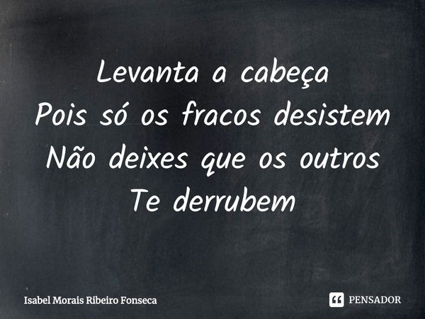 ⁠Levanta a cabeça
Pois só os fracos desistem
Não deixes que os outros
Te derrubem... Frase de Isabel Morais Ribeiro Fonseca.