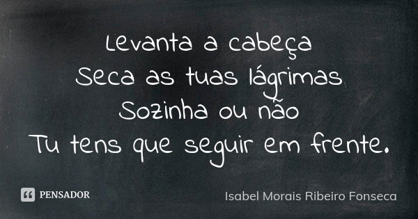 Levanta a cabeça Seca as tuas lágrimas Sozinha ou não Tu tens que seguir em frente.... Frase de Isabel Morais Ribeiro Fonseca.