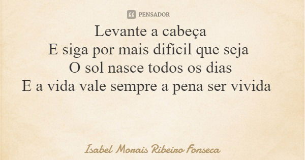 Levante a cabeça E siga por mais difícil que seja O sol nasce todos os dias E a vida vale sempre a pena ser vivida... Frase de Isabel Morais Ribeiro Fonseca.