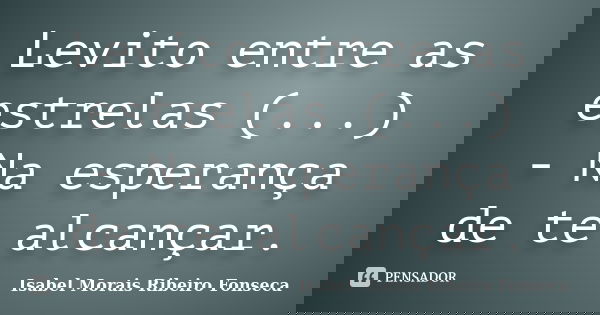 Levito entre as estrelas (...) - Na esperança de te alcançar.... Frase de Isabel Morais Ribeiro Fonseca.