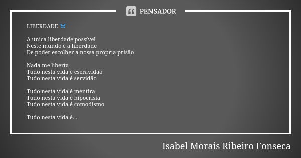 LIBERDADE 🦋 A única liberdade possível
Neste mundo é a liberdade
De poder escolher a nossa própria prisão Nada me liberta
Tudo nesta vida é escravidão
Tudo nest... Frase de Isabel Morais Ribeiro Fonseca.