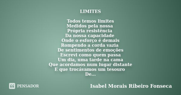 LIMITES Todos temos limites Medidos pela nossa Própria resistência Da nossa capacidade Onde o esforço é demais Rompendo a corda vazia De sentimentos de emoções ... Frase de Isabel Morais Ribeiro Fonseca.