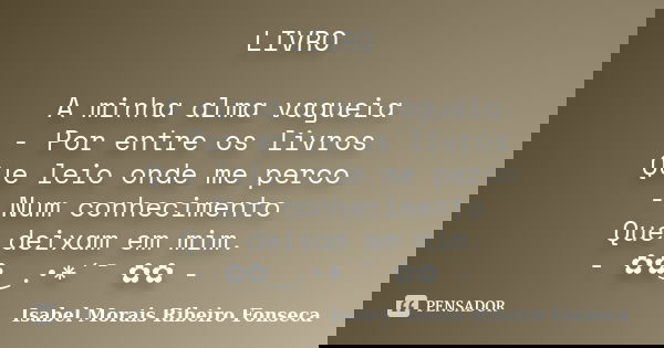 LIVRO A minha alma vagueia - Por entre os livros Que leio onde me perco - Num conhecimento Que deixam em mim. - ✿✿‿.•*´¯ ✿✿ -... Frase de Isabel Morais Ribeiro Fonseca.