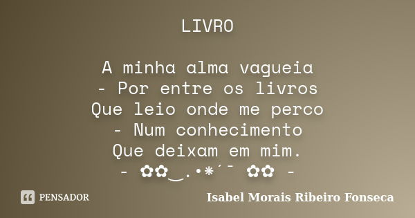 LIVRO A minha alma vagueia - Por entre os livros Que leio onde me perco - Num conhecimento Que deixam em mim. - ✿✿‿.•*´¯ ✿✿ -... Frase de Isabel Morais Ribeiro Fonseca.