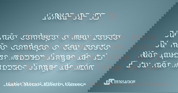 LONGE DE TI Já não conheço o meu rosto Já não conheço o teu rosto Não quero morrer longe de ti E tu não morras longe de mim.... Frase de Isabel Morais Ribeiro Fonseca.