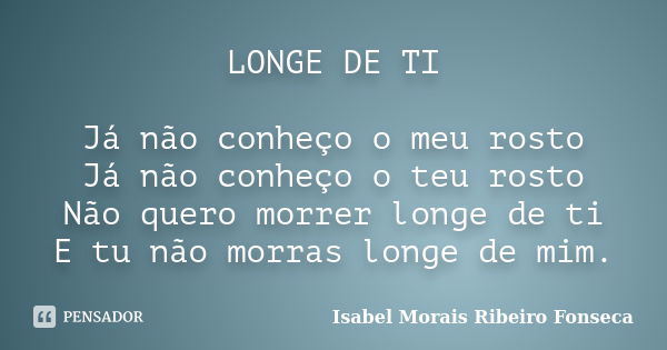 LONGE DE TI Já não conheço o meu rosto Já não conheço o teu rosto Não quero morrer longe de ti E tu não morras longe de mim.... Frase de Isabel Morais Ribeiro Fonseca.