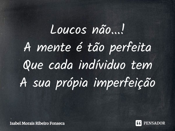 ⁠Loucos não...! A mente é tão perfeita Que cada indivíduo tem A sua própria imperfeição... Frase de Isabel Morais Ribeiro Fonseca.