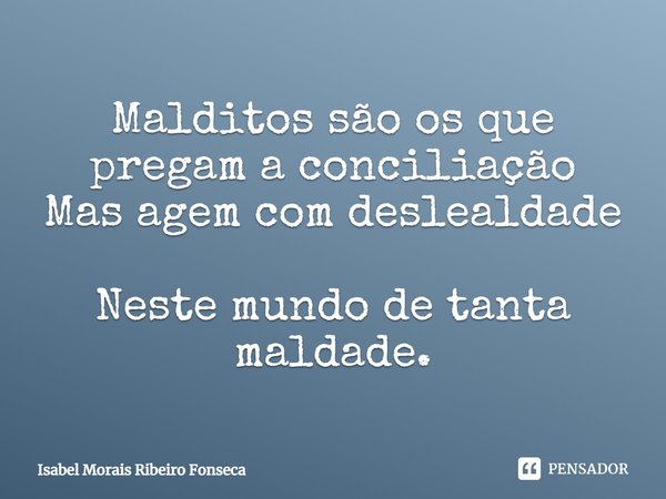 ⁠
Malditos são os que pregam a conciliação
Mas agem com deslealdade
Neste mundo de tanta maldade.... Frase de Isabel Morais Ribeiro Fonseca.