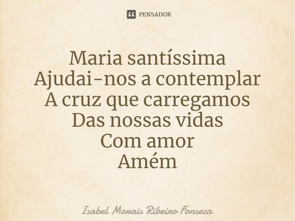 ⁠Maria santíssima
Ajudai-nos a contemplar
A cruz que carregamos
Das nossas vidas
Com amor
Amém... Frase de Isabel Morais Ribeiro Fonseca.