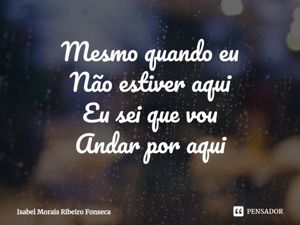 ⁠Mesmo quando eu
Não estiver aqui
Eu sei que vou
Andar por aqui... Frase de Isabel Morais Ribeiro Fonseca.