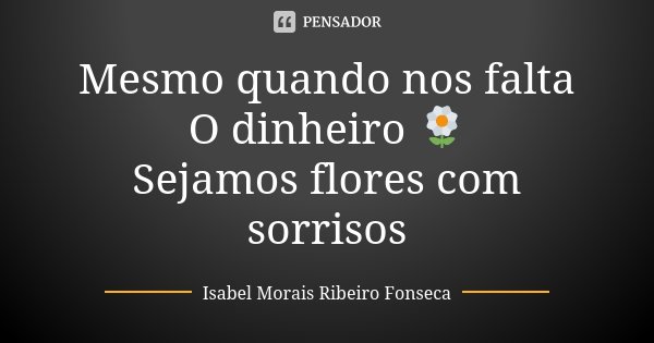 Mesmo quando nos falta O dinheiro 🌼 Sejamos flores com sorrisos... Frase de Isabel Morais Ribeiro Fonseca.