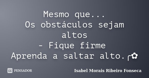 Mesmo que... Os obstáculos sejam altos - Fique firme Aprenda a saltar alto.╭✿... Frase de Isabel Morais Ribeiro Fonseca.