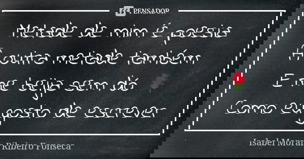 Metade de mim é poesia A outra metade também E me beija sem dó 🌹 Como eu gosto de escrever... Frase de Isabel Morais Ribeiro Fonseca.