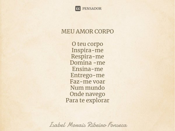⁠⁠MEU AMOR CORPO O teu corpo
Inspira-me
Respira-me
Domina -me
Ensina-me
Entrego-me
Faz-me voar
Num mundo
Onde navego
Para te explorar... Frase de Isabel Morais Ribeiro Fonseca.