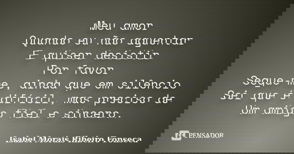 Meu amor Quando eu não aguentar E quiser desistir Por favor Segue-me, ainda que em silêncio Sei que é difícil, mas preciso de Um amigo fiel e sincero.... Frase de Isabel Morais Ribeiro Fonseca.
