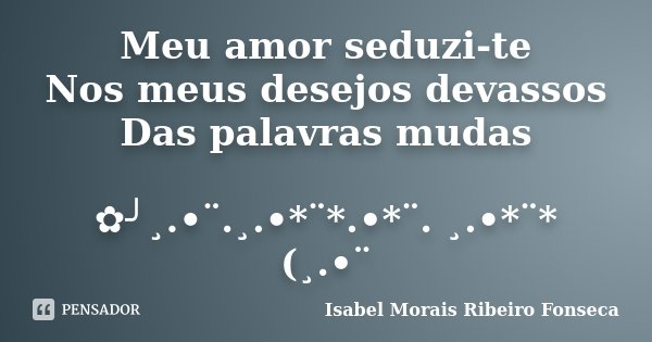 Meu amor seduzi-te Nos meus desejos devassos Das palavras mudas ✿╯¸.•¨.¸.•*¨*.•*¨. ¸.•*¨* (¸.•¨... Frase de Isabel Morais Ribeiro Fonseca.