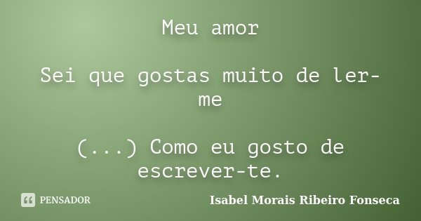 Meu amor Sei que gostas muito de ler-me (...) Como eu gosto de escrever-te.... Frase de Isabel Morais Ribeiro Fonseca.