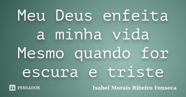 Meu Deus enfeita a minha vida Mesmo quando for escura e triste... Frase de Isabel Morais Ribeiro Fonseca.