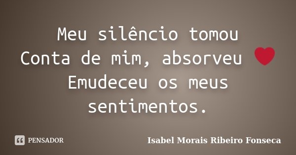 Meu silêncio tomou Conta de mim, absorveu ❤ Emudeceu os meus sentimentos.... Frase de Isabel Morais Ribeiro Fonseca.