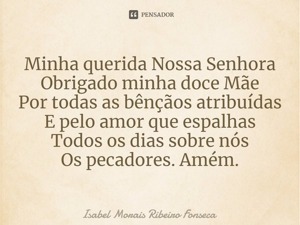 ⁠Minha querida Nossa Senhora Obrigado minha doce Mãe Por todas as bênçãos atribuídas E pelo amor que espalhas Todos os dias sobre nós Os pecadores. Amém.... Frase de Isabel Morais Ribeiro Fonseca.