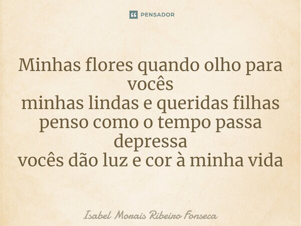 ⁠Minhas flores quando olho para vocês minhas lindas e queridas filhas penso como o tempo passa depressa vocês dão luz e cor à minha vida... Frase de Isabel Morais Ribeiro Fonseca.