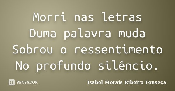 Morri nas letras Duma palavra muda Sobrou o ressentimento No profundo silêncio.... Frase de Isabel Morais Ribeiro Fonseca.