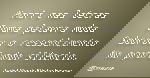 Morri nas letras Duma palavra muda Sobrou o ressentimento No profundo silêncio.... Frase de Isabel Morais Ribeiro Fonseca.