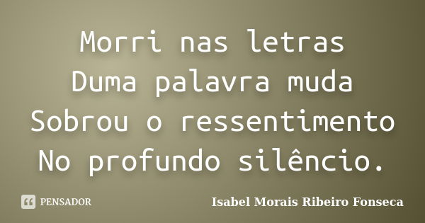 Morri nas letras Duma palavra muda Sobrou o ressentimento No profundo silêncio.... Frase de Isabel Morais Ribeiro Fonseca.