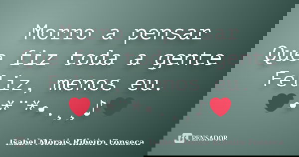 Morro a pensar Que fiz toda a gente Feliz, menos eu. ❤•*¨*•.¸¸♪❤... Frase de Isabel Morais Ribeiro Fonseca.