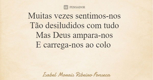 Muitas vezes sentimos-nos Tão desiludidos com tudo Mas Deus ampara-nos E carrega-nos ao colo... Frase de Isabel Morais Ribeiro Fonseca.