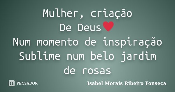 Mulher, criação De Deus♥ Num momento de inspiração Sublime num belo jardim de rosas... Frase de Isabel Morais Ribeiro Fonseca.