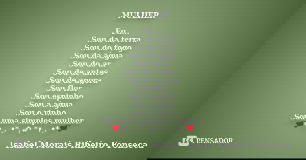 MULHER Eu... Sou da terra Sou do fogo Sou da água Sou do ar Sou de antes Sou de agora Sou flor Sou espinho Sou a água Sou o vinho Sou uma simples mulher. ❤*•.¸.... Frase de Isabel Morais Ribeiro Fonseca.