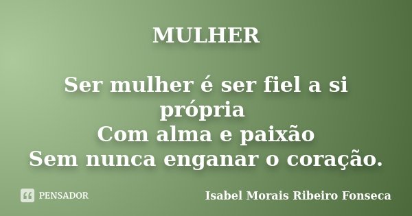 MULHER Ser mulher é ser fiel a si própria Com alma e paixão Sem nunca enganar o coração.... Frase de Isabel Morais Ribeiro Fonseca.