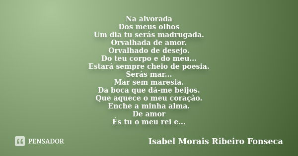 Na alvorada Dos meus olhos Um dia tu serás madrugada. Orvalhada de amor. Orvalhado de desejo. Do teu corpo e do meu... Estará sempre cheio de poesia. Serás mar.... Frase de Isabel Morais Ribeiro Fonseca.