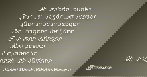 Na minha nudez Que eu seja um verso Que o rio rasga As fragas beijam E o mar abraça Num poema Em poesia Na chegada do Outono... Frase de Isabel Morais Ribeiro Fonseca.