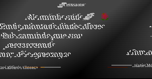 Na minha vida 🌺 Tenho plantado lindas flores Pelo caminho que vou percorrendo Com amor, fé e esperança... Frase de Isabel Morais Ribeiro Fonseca.