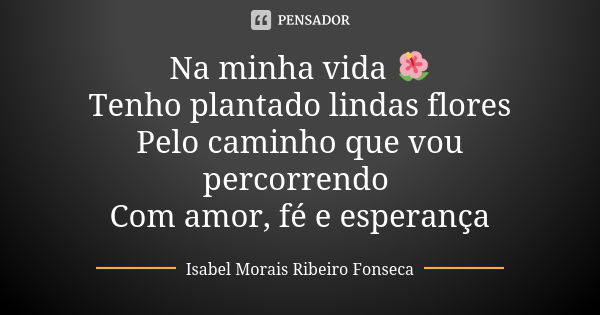 Na minha vida 🌺 Tenho plantado lindas flores Pelo caminho que vou percorrendo Com amor, fé e esperança... Frase de Isabel Morais Ribeiro Fonseca.