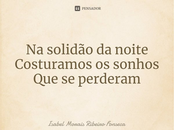 ⁠Na solidão da noite
Costuramos os sonhos
Que se perderam... Frase de Isabel Morais Ribeiro Fonseca.