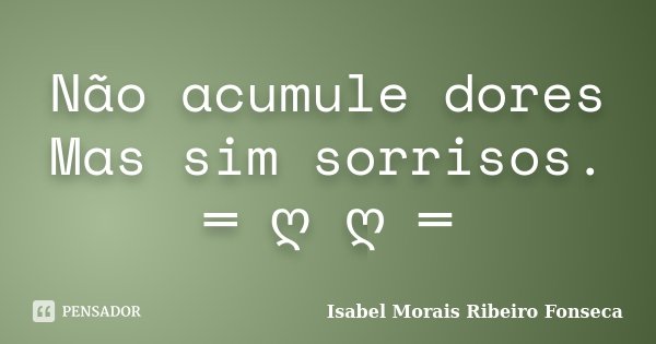 Não acumule dores Mas sim sorrisos. ═ ღೋღೋ═... Frase de Isabel Morais Ribeiro Fonseca.