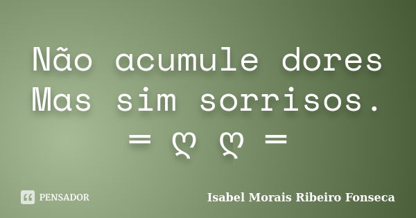 Não acumule dores Mas sim sorrisos. ═ ღೋღೋ═... Frase de Isabel Morais Ribeiro Fonseca.