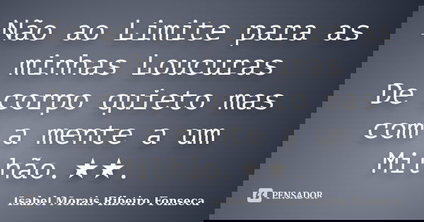 Não ao Limite para as minhas Loucuras De corpo quieto mas com a mente a um Milhão.★★.... Frase de Isabel Morais Ribeiro Fonseca.