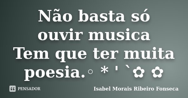 Não basta só ouvir musica Tem que ter muita poesia.◦ * ' `✿ ✿﻿... Frase de Isabel Morais Ribeiro Fonseca.
