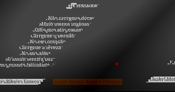 Não carregue dores Muito menos mágoas Olhe que elas pesam Carregue o perdão No seu coração Carregue a leveza Na sua alma Só assim sentirá paz E uma grande felic... Frase de Isabel Morais Ribeiro Fonseca.