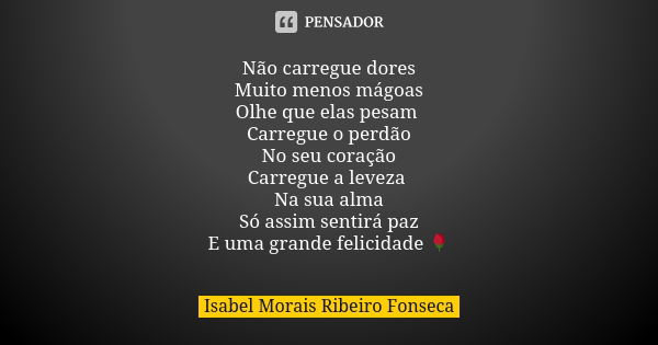 Não carregue dores Muito menos mágoas Olhe que elas pesam Carregue o perdão No seu coração Carregue a leveza Na sua alma Só assim sentirá paz E uma grande felic... Frase de Isabel Morais Ribeiro Fonseca.